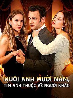 Nuôi anh mười năm, tim anh thuộc về người khác