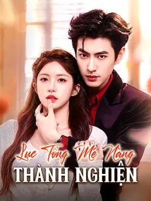 Lục Tổng Mê Nàng Thành Nghiện